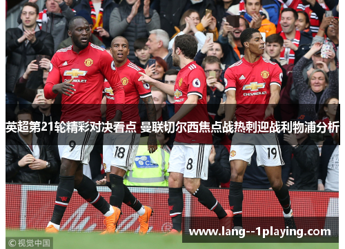 英超第21轮精彩对决看点 曼联切尔西焦点战热刺迎战利物浦分析 英超第21轮精彩对决看点 曼联切尔西焦点战热刺迎战利物浦分析
