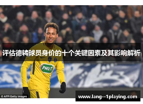 评估德转球员身价的十个关键因素及其影响解析 评估德转球员身价的十个关键因素及其影响解析
