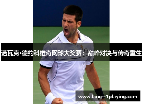 诺瓦克·德约科维奇网球大奖赛：巅峰对决与传奇重生