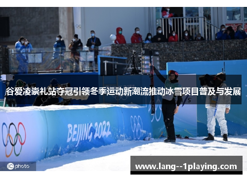 谷爱凌崇礼站夺冠引领冬季运动新潮流推动冰雪项目普及与发展