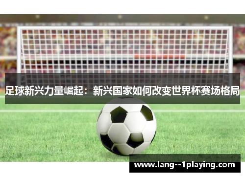 足球新兴力量崛起：新兴国家如何改变世界杯赛场格局