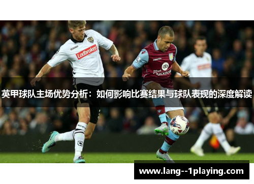 英甲球队主场优势分析：如何影响比赛结果与球队表现的深度解读