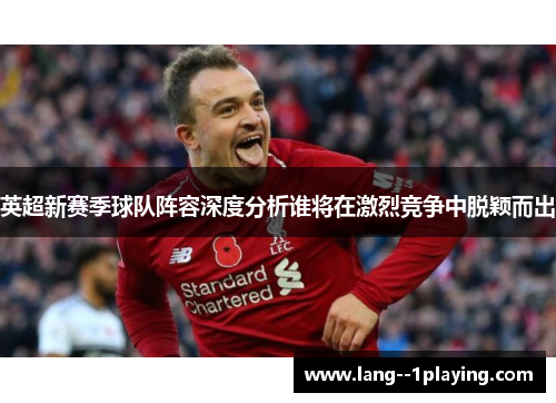 英超新赛季球队阵容深度分析谁将在激烈竞争中脱颖而出 英超新赛季球队阵容深度分析谁将在激烈竞争中脱颖而出