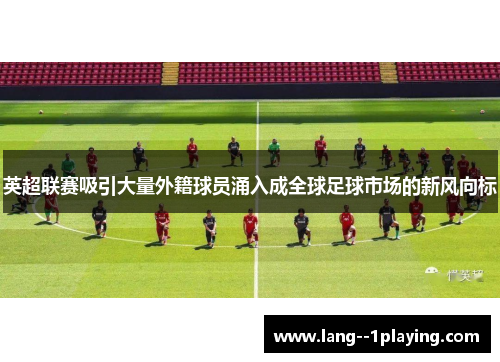 英超联赛吸引大量外籍球员涌入成全球足球市场的新风向标 英超联赛吸引大量外籍球员涌入成全球足球市场的新风向标