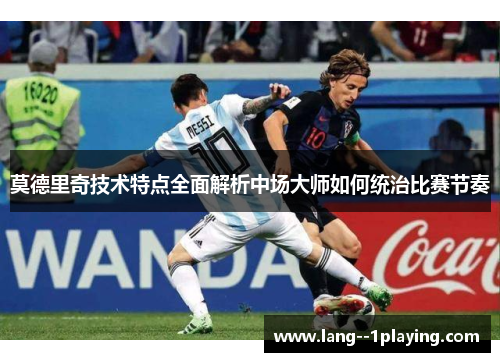 莫德里奇技术特点全面解析中场大师如何统治比赛节奏
