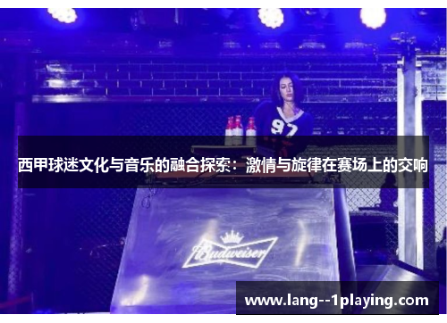 西甲球迷文化与音乐的融合探索:激情与旋律在赛场上的交响 西甲球迷文化与音乐的融合探索:激情与旋律在赛场上的交响