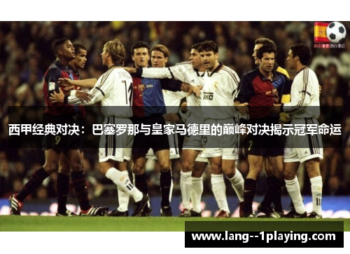 西甲经典对决：巴塞罗那与皇家马德里的巅峰对决揭示冠军命运