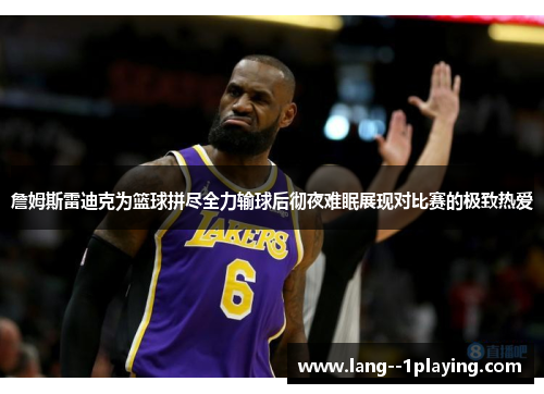 詹姆斯雷迪克为篮球拼尽全力输球后彻夜难眠展现对比赛的极致热爱 詹姆斯雷迪克为篮球拼尽全力输球后彻夜难眠展现对比赛的极致热爱