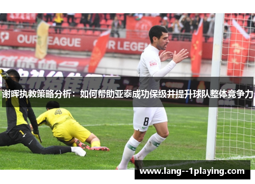 谢晖执教策略分析:如何帮助亚泰成功保级并提升球队整体竞争力 谢晖执教策略分析:如何帮助亚泰成功保级并提升球队整体竞争力