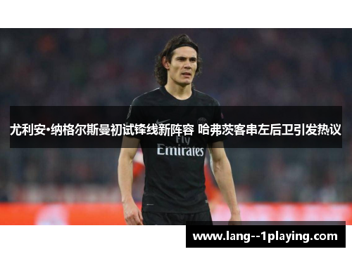 尤利安·纳格尔斯曼初试锋线新阵容 哈弗茨客串左后卫引发热议 尤利安·纳格尔斯曼初试锋线新阵容 哈弗茨客串左后卫引发热议