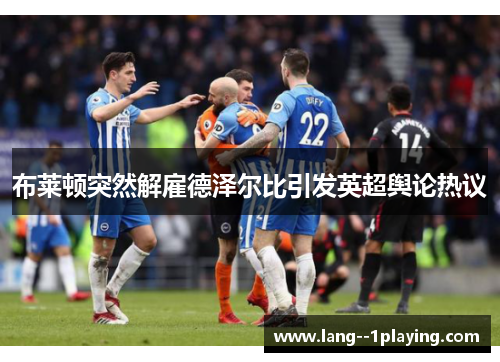 布莱顿突然解雇德泽尔比引发英超舆论热议 布莱顿突然解雇德泽尔比引发英超舆论热议