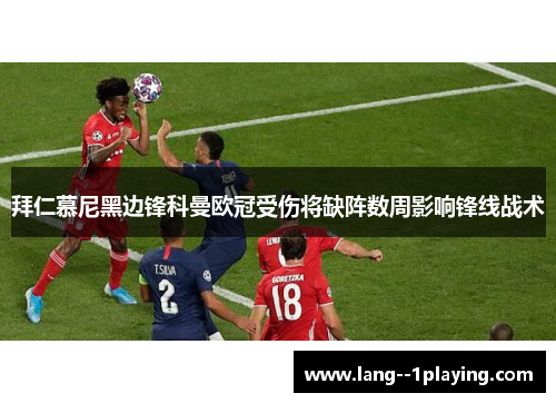拜仁慕尼黑边锋科曼欧冠受伤将缺阵数周影响锋线战术 拜仁慕尼黑边锋科曼欧冠受伤将缺阵数周影响锋线战术