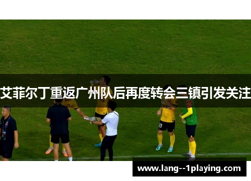艾菲尔丁重返广州队后再度转会三镇引发关注