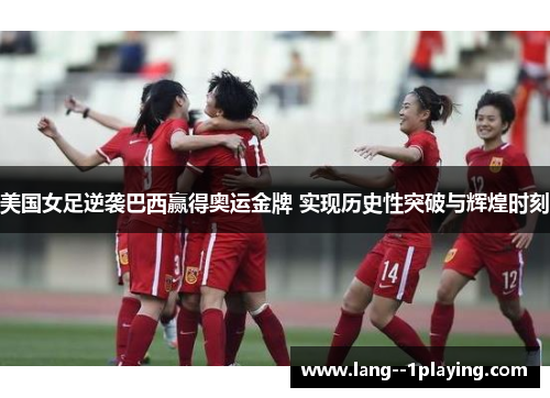 美国女足逆袭巴西赢得奥运金牌 实现历史性突破与辉煌时刻