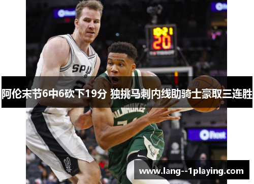 阿伦末节6中6砍下19分 独挑马刺内线助骑士豪取三连胜