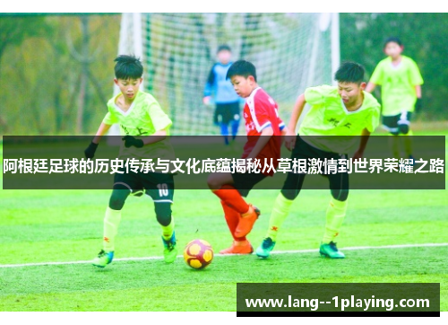阿根廷足球的历史传承与文化底蕴揭秘从草根激情到世界荣耀之路