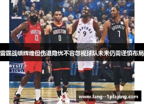 雷霆战绩辉煌但伤退隐忧不容忽视球队未来仍需谨慎布局