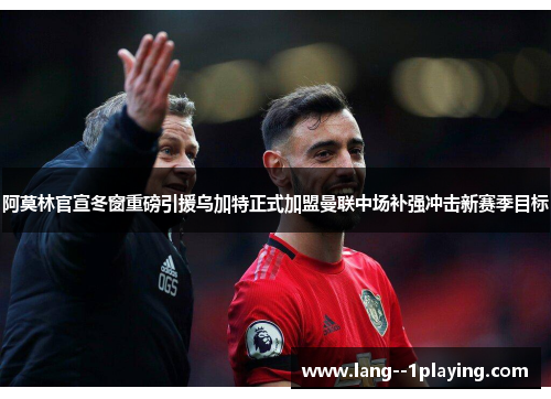 阿莫林官宣冬窗重磅引援乌加特正式加盟曼联中场补强冲击新赛季目标 阿莫林官宣冬窗重磅引援乌加特正式加盟曼联中场补强冲击新赛季目标