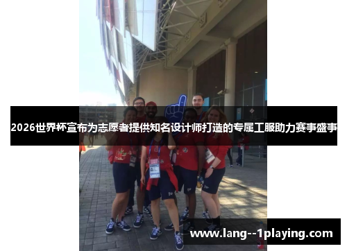 2026世界杯宣布为志愿者提供知名设计师打造的专属工服助力赛事盛事 2026世界杯宣布为志愿者提供知名设计师打造的专属工服助力赛事盛事
