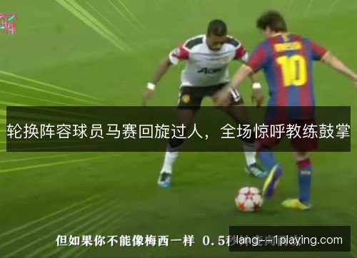 轮换阵容球员马赛回旋过人,全场惊呼教练鼓掌 轮换阵容球员马赛回旋过人,全场惊呼教练鼓掌